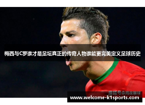 梅西与C罗谁才是足坛真正的传奇人物谁能更完美定义足球历史