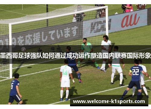 墨西哥足球强队如何通过成功运作塑造国内联赛国际形象