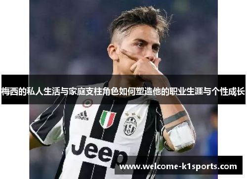 梅西的私人生活与家庭支柱角色如何塑造他的职业生涯与个性成长