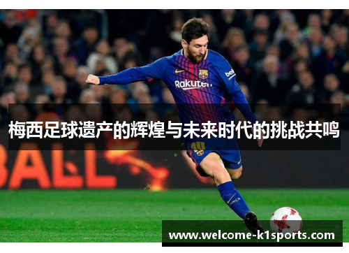 梅西足球遗产的辉煌与未来时代的挑战共鸣