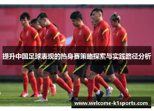 提升中国足球表现的热身赛策略探索与实践路径分析