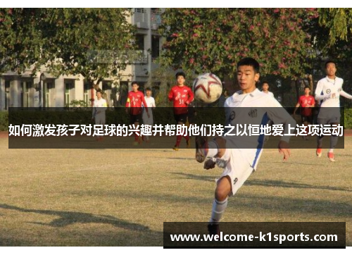如何激发孩子对足球的兴趣并帮助他们持之以恒地爱上这项运动