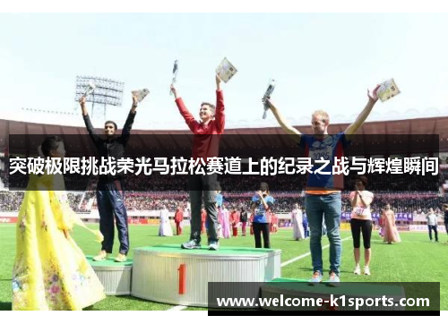 突破极限挑战荣光马拉松赛道上的纪录之战与辉煌瞬间