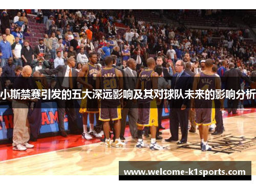 小斯禁赛引发的五大深远影响及其对球队未来的影响分析