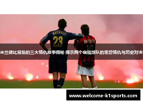 米兰德比背后的三大情仇故事揭秘 揭示两个宿敌球队的恩怨情仇与历史对决