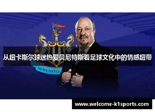 从纽卡斯尔球迷热爱贝尼特斯看足球文化中的情感纽带