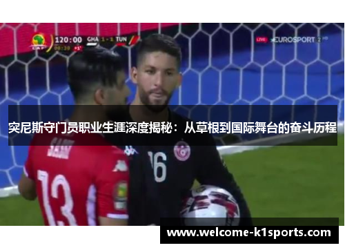 突尼斯守门员职业生涯深度揭秘：从草根到国际舞台的奋斗历程