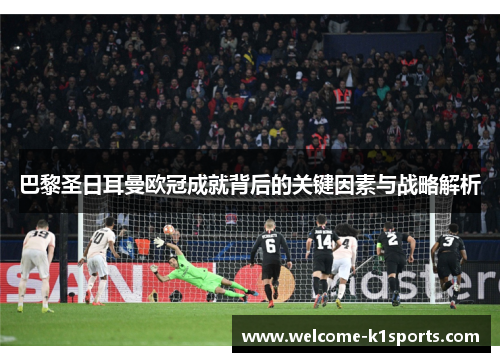 巴黎圣日耳曼欧冠成就背后的关键因素与战略解析 巴黎圣日耳曼欧冠成就背后的关键因素与战略解析