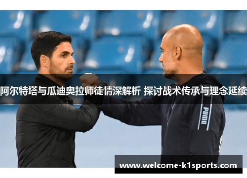 阿尔特塔与瓜迪奥拉师徒情深解析 探讨战术传承与理念延续