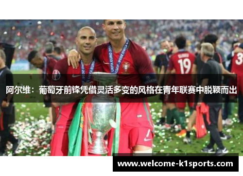 阿尔维:葡萄牙前锋凭借灵活多变的风格在青年联赛中脱颖而出 阿尔维:葡萄牙前锋凭借灵活多变的风格在青年联赛中脱颖而出